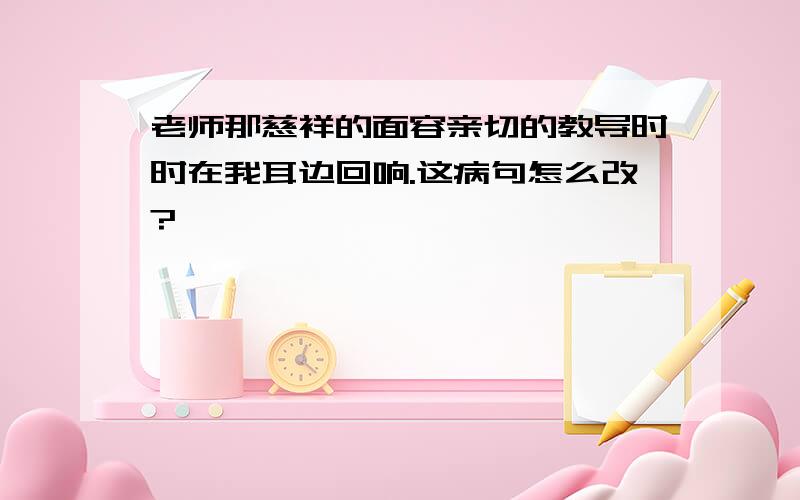 老师那慈祥的面容亲切的教导时时在我耳边回响.这病句怎么改?