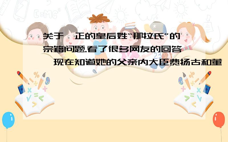 关于雍正的皇后姓“那拉氏”的宗籍问题.看了很多网友的回答,现在知道她的父亲内大臣费扬古和董鄂妃的弟弟费扬古不是同一个人了,但是有人说乌喇那拉氏的父亲费扬古是镶红旗人,有人说