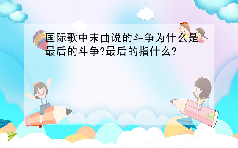 国际歌中末曲说的斗争为什么是最后的斗争?最后的指什么?