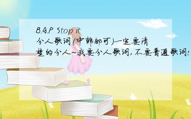 B.A.P Stop it 分人歌词（中韩都可）一定要清楚的分人~我要分人歌词,不要普通歌词!要分人的~