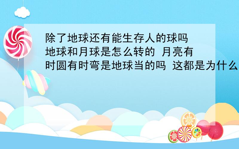 除了地球还有能生存人的球吗 地球和月球是怎么转的 月亮有时圆有时弯是地球当的吗 这都是为什么 有没有视频 一看就明白的