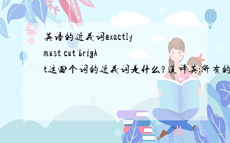 英语的近义词exactly must cut bright这四个词的近义词是什么?汉译英：所有的作文都准时交上来