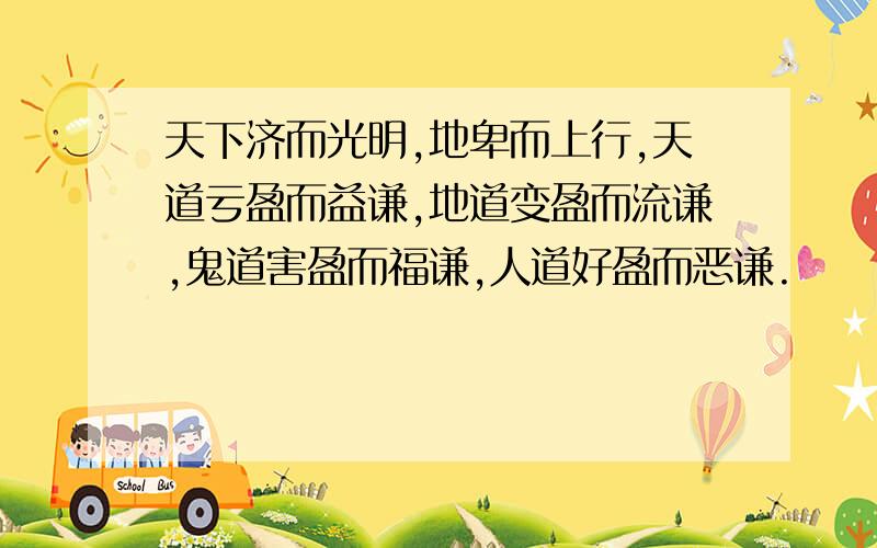 天下济而光明,地卑而上行,天道亏盈而益谦,地道变盈而流谦,鬼道害盈而福谦,人道好盈而恶谦.