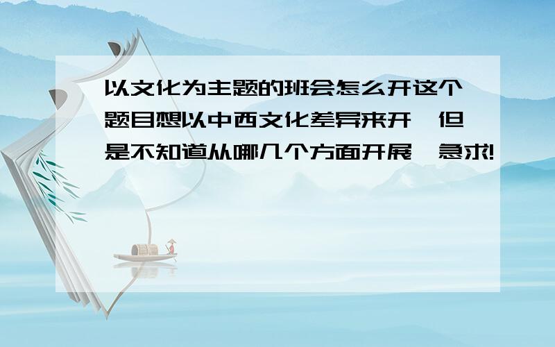 以文化为主题的班会怎么开这个题目想以中西文化差异来开,但是不知道从哪几个方面开展…急求!