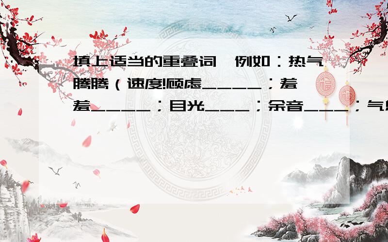 填上适当的重叠词,例如：热气腾腾（速度!顾虑____；羞羞____；目光___；余音___；气息___；温情___；