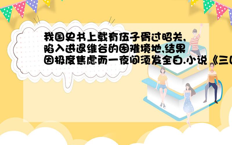 我国史书上载有伍子胥过昭关,陷入进退维谷的困难境地,结果因极度焦虑而一夜间须发全白.小说《三国演义》中的周瑜虽然才华出众,机智过人,但气量狭小的弱点,断送了风华正茂的生命.1.这