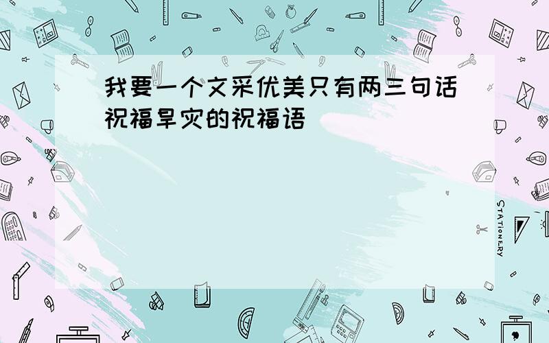 我要一个文采优美只有两三句话祝福旱灾的祝福语