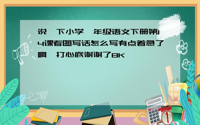 说一下小学一年级语文下册第14课看图写话怎么写有点着急了啊,打心底谢谢了8K