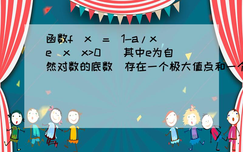 函数f(x)=(1-a/x)e^x(x>0)(其中e为自然对数的底数)存在一个极大值点和一个极小值点的充要条件是a∈