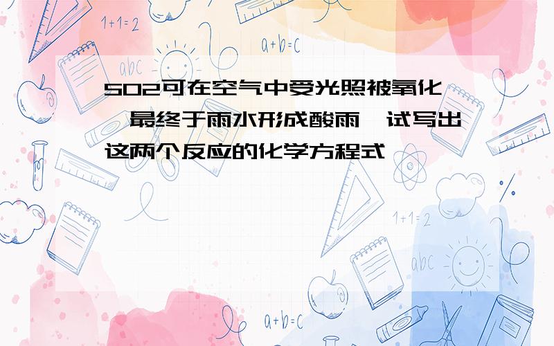 SO2可在空气中受光照被氧化,最终于雨水形成酸雨,试写出这两个反应的化学方程式