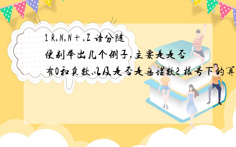 1 R,N,N+,Z 请分随便别举出几个例子,主要是是否有0和负数以及是否是无理数2 根号下的算式,log之类的问题求定义域,请问他们的定义域到底是什么?等于0或者大于0吗?