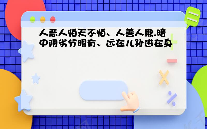 人恶人怕天不怕、人善人欺.暗中阴劣分明有、远在儿孙进在身