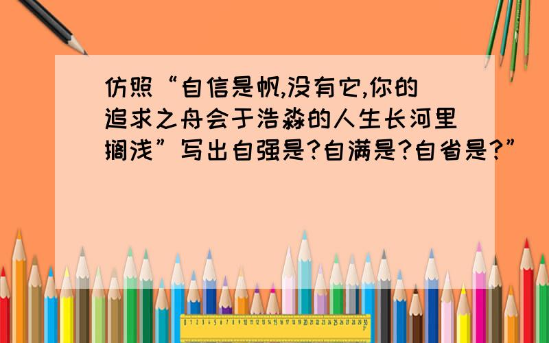 仿照“自信是帆,没有它,你的追求之舟会于浩淼的人生长河里搁浅”写出自强是?自满是?自省是?”