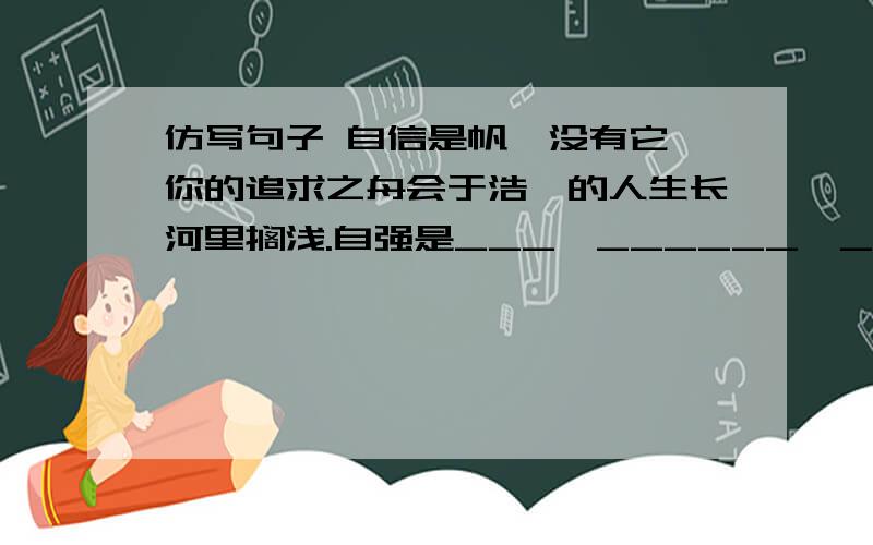 仿写句子 自信是帆,没有它,你的追求之舟会于浩淼的人生长河里搁浅.自强是___,______,_______________.自满是___,______,_______________.自省是___,______,_______________.