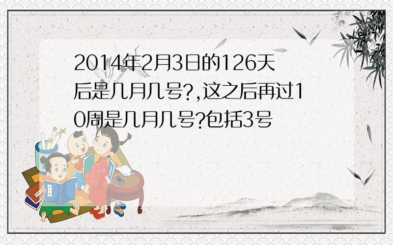 2014年2月3日的126天后是几月几号?,这之后再过10周是几月几号?包括3号