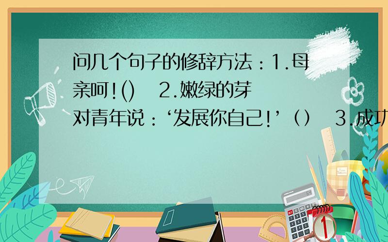 问几个句子的修辞方法：1.母亲呵!()   2.嫩绿的芽对青年说：‘发展你自己!’（）  3.成功的花,人们只惊羡她显示的明艳!（）