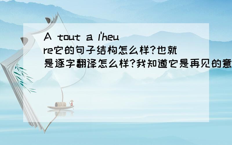 A tout a l'heure它的句子结构怎么样?也就是逐字翻译怎么样?我知道它是再见的意思,但是希望详细..