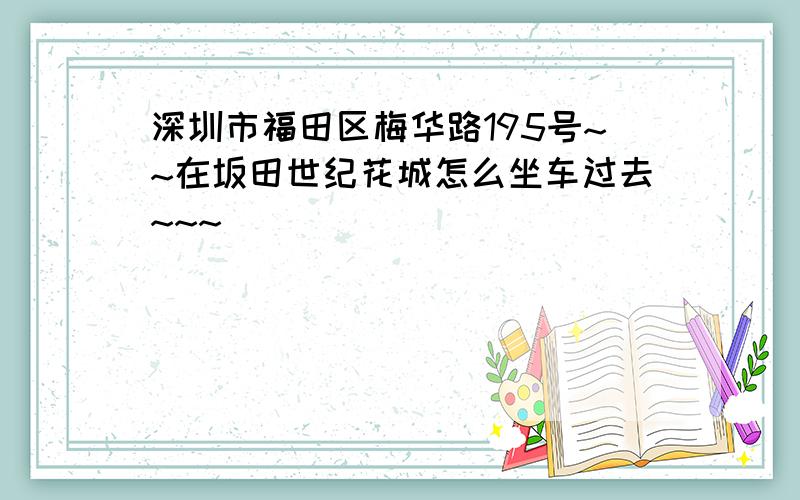 深圳市福田区梅华路195号~~在坂田世纪花城怎么坐车过去~~~