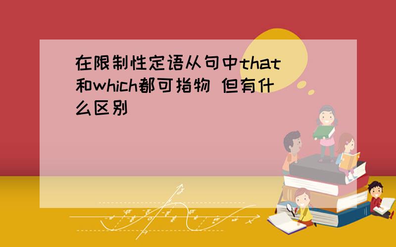 在限制性定语从句中that 和which都可指物 但有什么区别