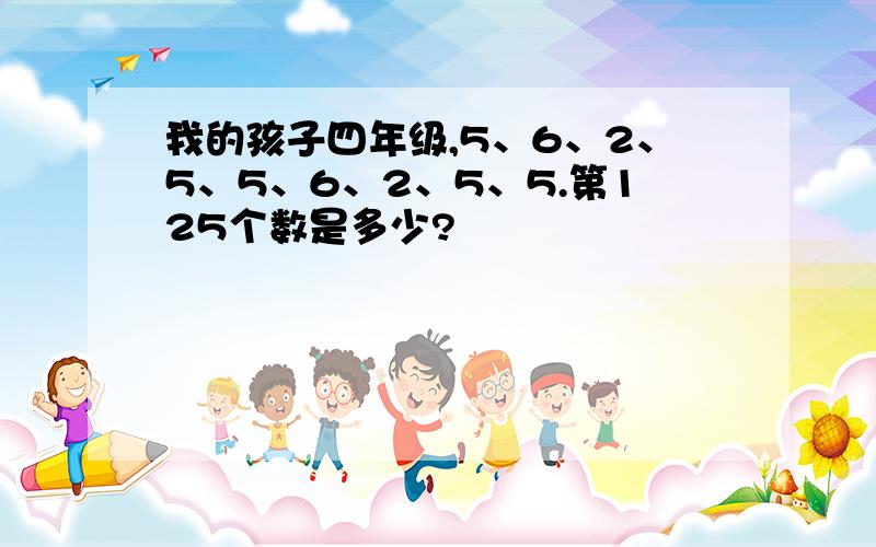 我的孩子四年级,5、6、2、5、5、6、2、5、5.第125个数是多少?