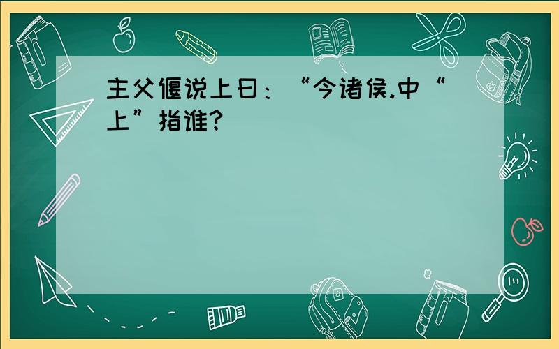 主父偃说上曰：“今诸侯.中“上”指谁?