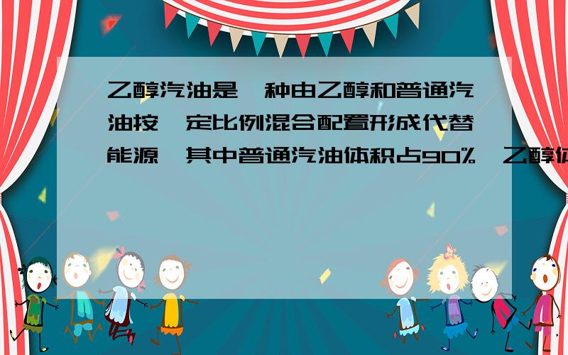 乙醇汽油是一种由乙醇和普通汽油按一定比例混合配置形成代替能源,其中普通汽油体积占90%,乙醇体积占10%根据以下几个液体的密度求乙醇汽油的密度.纯水密度是1000千克每立方米 煤油密度