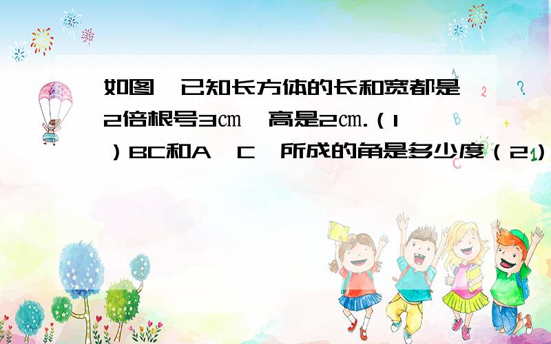 如图,已知长方体的长和宽都是2倍根号3㎝,高是2㎝.（1）BC和A'C'所成的角是多少度（2）AA'和BC'所成的角是多少度（3）A'B'和DD',以及B'C'和CD的距离各是多少