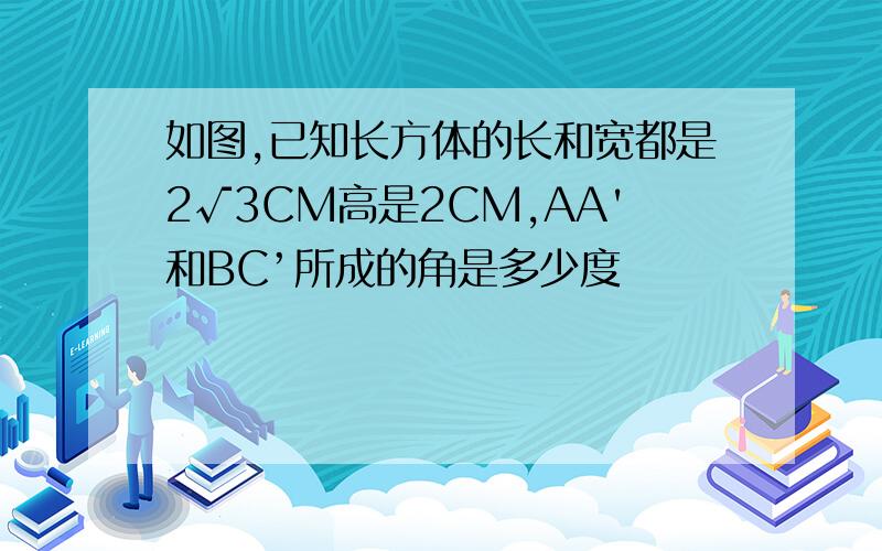 如图,已知长方体的长和宽都是2√3CM高是2CM,AA'和BC’所成的角是多少度