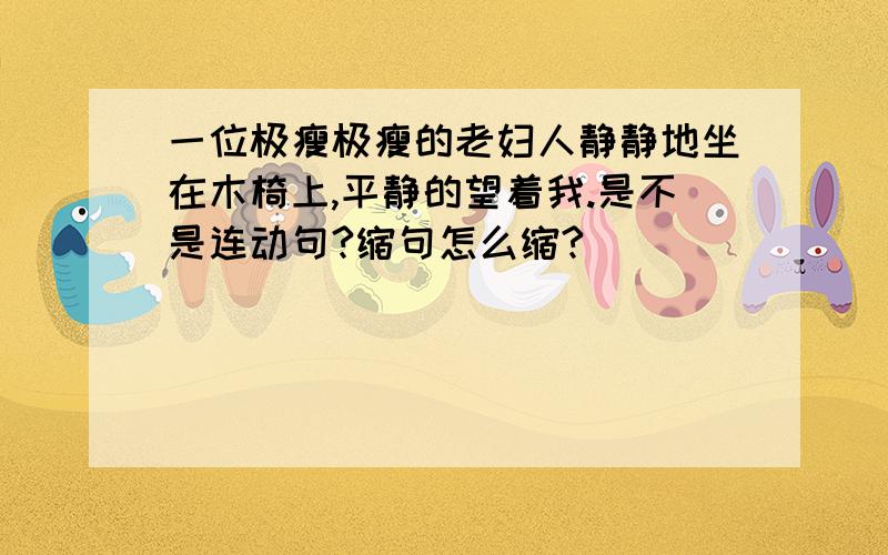 一位极瘦极瘦的老妇人静静地坐在木椅上,平静的望着我.是不是连动句?缩句怎么缩?