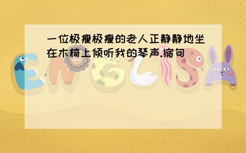 一位极瘦极瘦的老人正静静地坐在木椅上倾听我的琴声.缩句