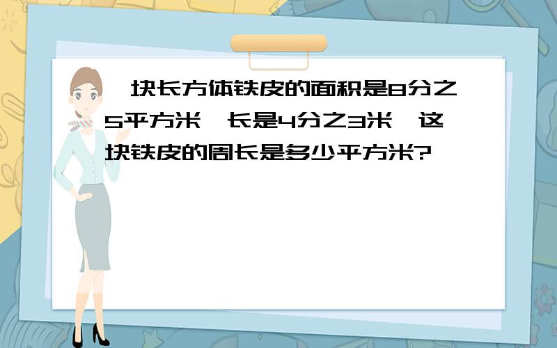 一块长方体铁皮的面积是8分之5平方米,长是4分之3米,这块铁皮的周长是多少平方米?