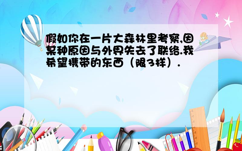 假如你在一片大森林里考察,因某种原因与外界失去了联络.我希望携带的东西（限3样）.