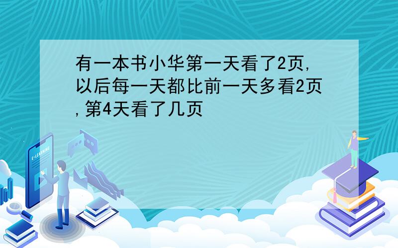 有一本书小华第一天看了2页,以后每一天都比前一天多看2页,第4天看了几页