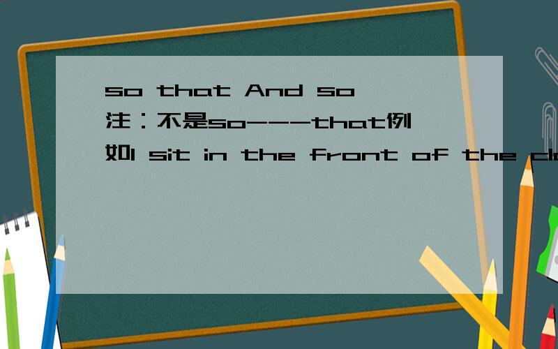 so that And so注：不是so---that例如I sit in the front of the classroom----I can hear clearly用so 还是so that?why?