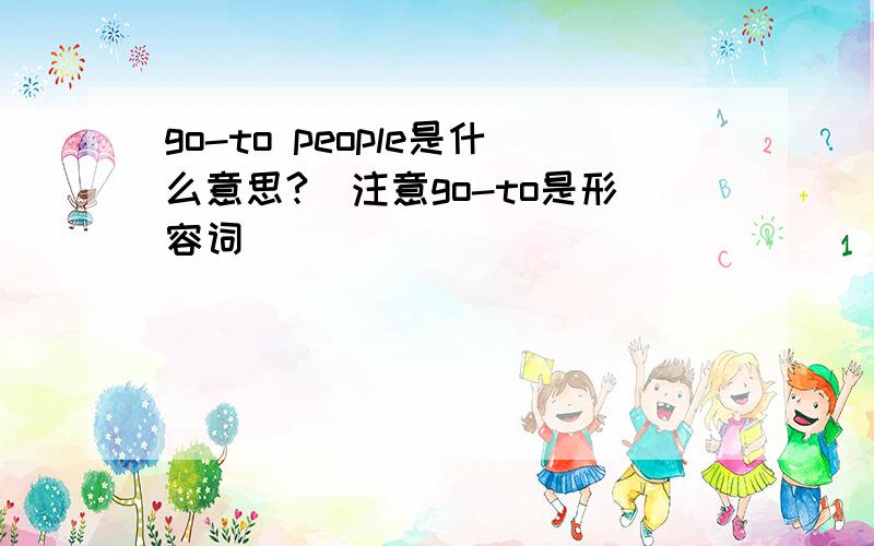 go-to people是什么意思?（注意go-to是形容词）