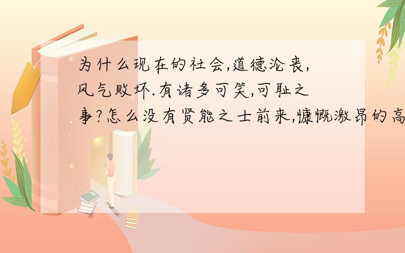 为什么现在的社会,道德沦丧,风气败坏.有诸多可笑,可耻之事?怎么没有贤能之士前来,慷慨激昂的高谈阔论那,