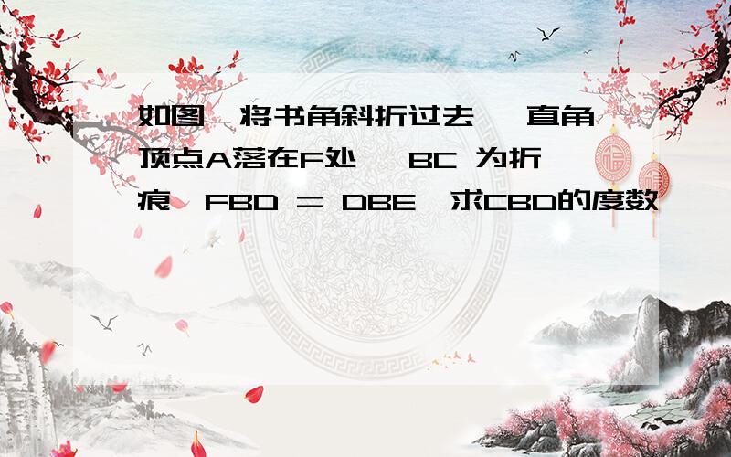 如图,将书角斜折过去 ,直角顶点A落在F处 ,BC 为折痕,FBD = DBE,求CBD的度数