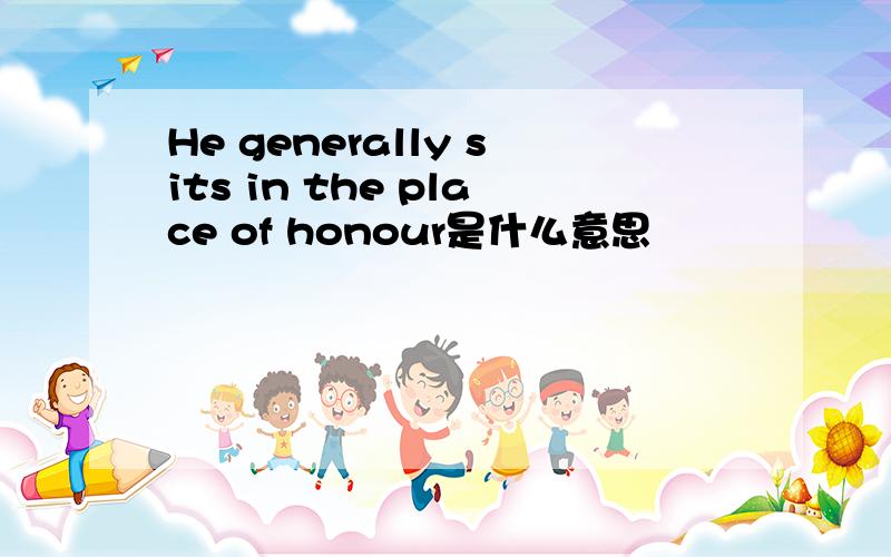 He generally sits in the place of honour是什么意思