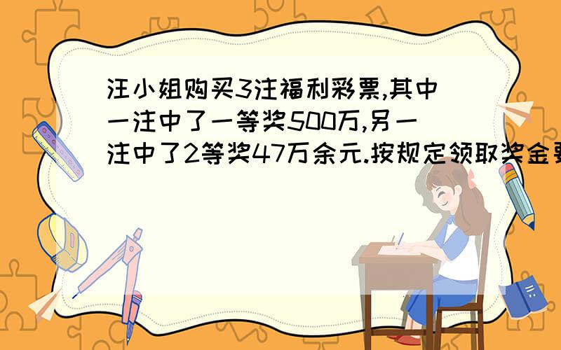 汪小姐购买3注福利彩票,其中一注中了一等奖500万,另一注中了2等奖47万余元.按规定领取奖金要缴纳20%的个人所得税.汪小姐实得奖金多少元?