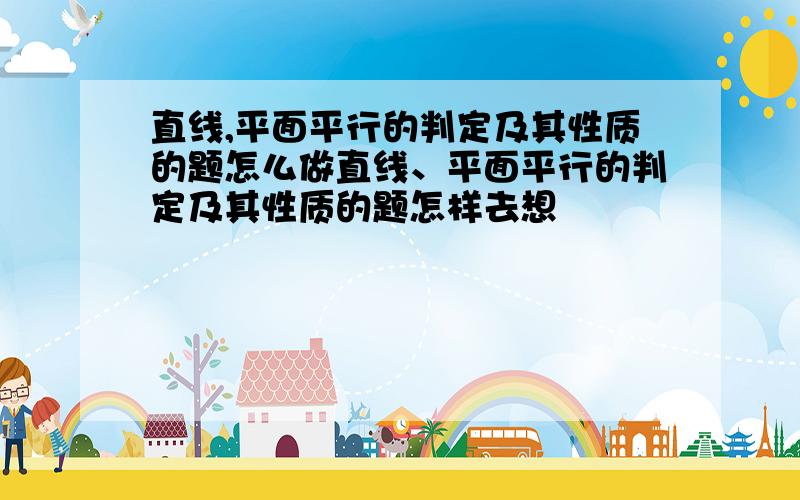 直线,平面平行的判定及其性质的题怎么做直线、平面平行的判定及其性质的题怎样去想