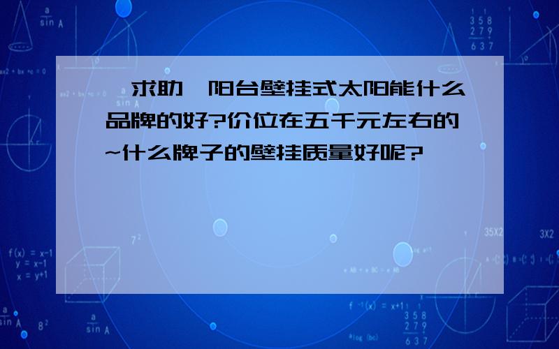 【求助】阳台壁挂式太阳能什么品牌的好?价位在五千元左右的~什么牌子的壁挂质量好呢?