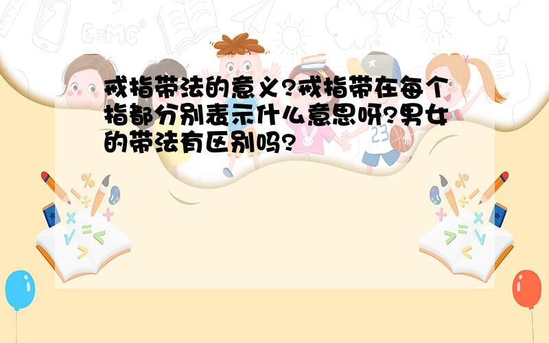 戒指带法的意义?戒指带在每个指都分别表示什么意思呀?男女的带法有区别吗?