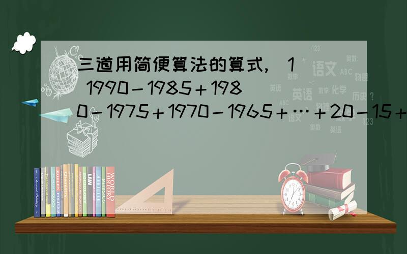 三道用简便算法的算式,（1） 1990－1985＋1980－1975＋1970－1965＋…＋20－15＋10（2） 100＋99＋98－97－96－95+…＋10＋9＋8－7－6－5以（100＋99＋98－97－96－95）6个数为一组（3）1－2＋3－4＋5－6＋