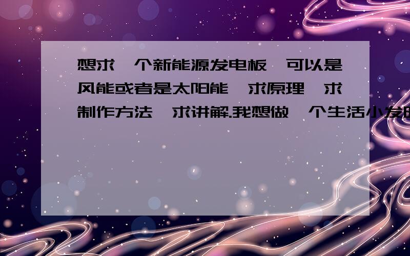 想求一个新能源发电板,可以是风能或者是太阳能,求原理,求制作方法,求讲解.我想做一个生活小发明.