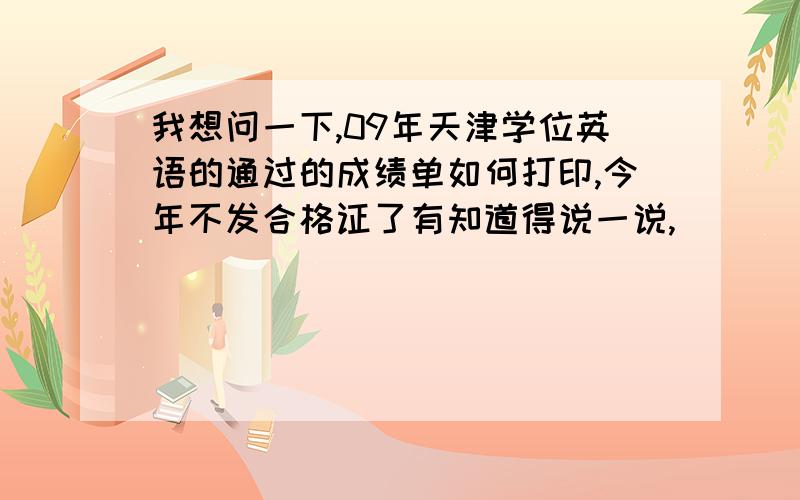 我想问一下,09年天津学位英语的通过的成绩单如何打印,今年不发合格证了有知道得说一说,