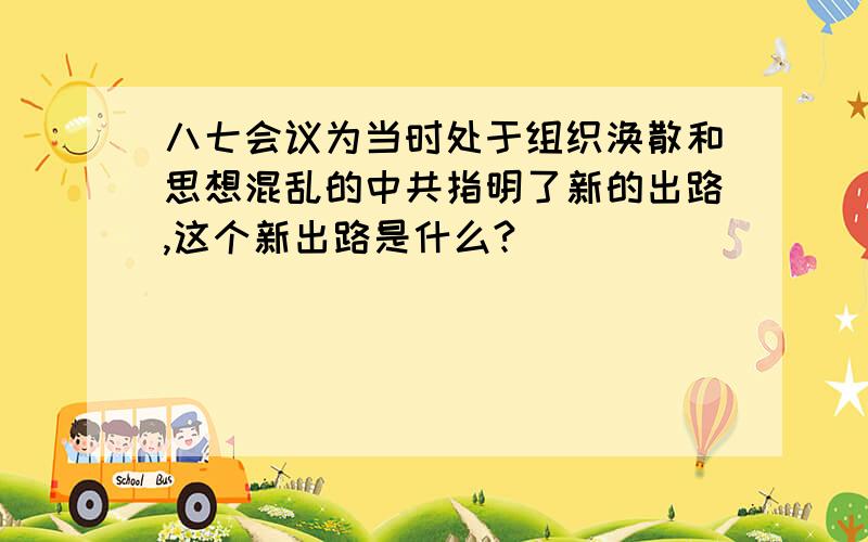 八七会议为当时处于组织涣散和思想混乱的中共指明了新的出路,这个新出路是什么?