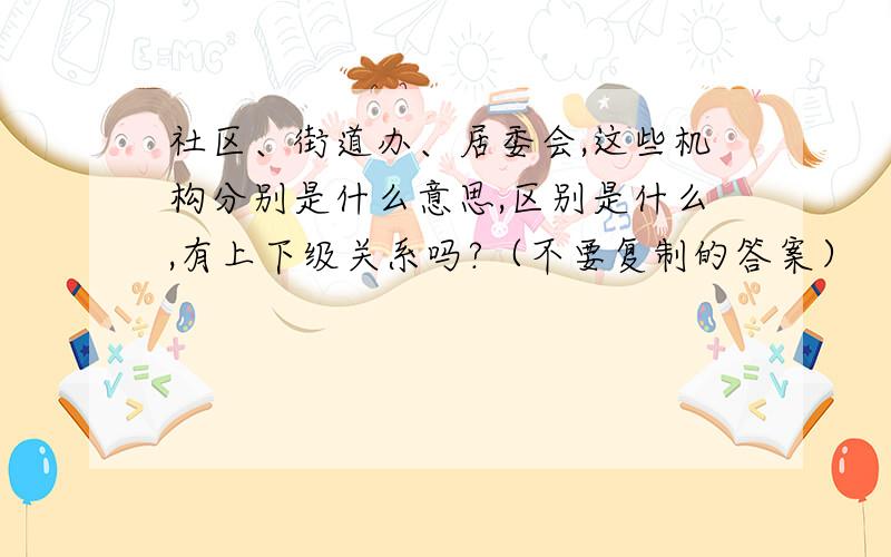 社区、街道办、居委会,这些机构分别是什么意思,区别是什么,有上下级关系吗?（不要复制的答案）