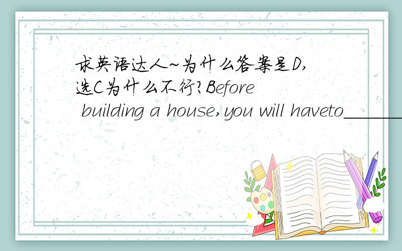 求英语达人~为什么答案是D,选C为什么不行?Before building a house,you will haveto_______the government's permission.A.get from B.follow C.receive D.ask for