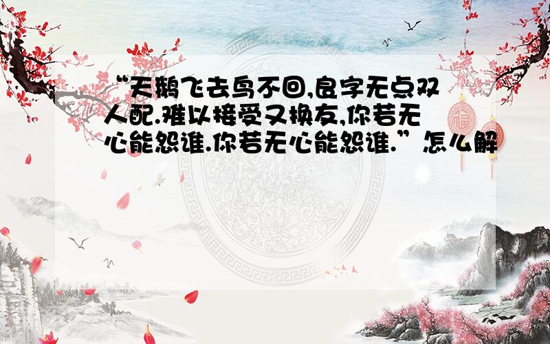 “天鹅飞去鸟不回,良字无点双人配.难以接受又换友,你若无心能怨谁.你若无心能怨谁.”怎么解