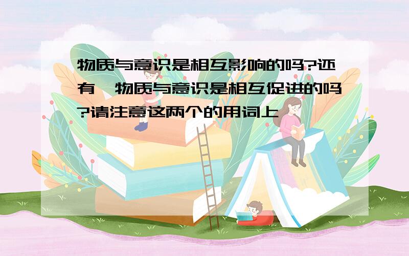 物质与意识是相互影响的吗?还有,物质与意识是相互促进的吗?请注意这两个的用词上,